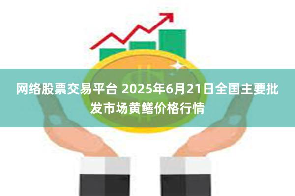 网络股票交易平台 2025年6月21日全国主要批发市场黄鳝价格行情
