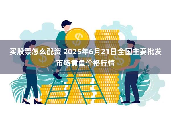 买股票怎么配资 2025年6月21日全国主要批发市场黄鱼价格行情