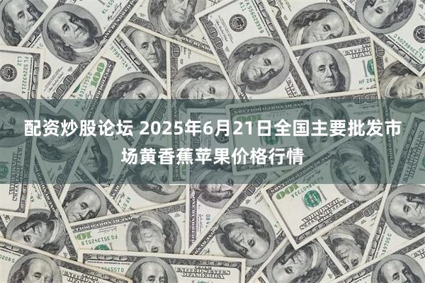 配资炒股论坛 2025年6月21日全国主要批发市场黄香蕉苹果价格行情