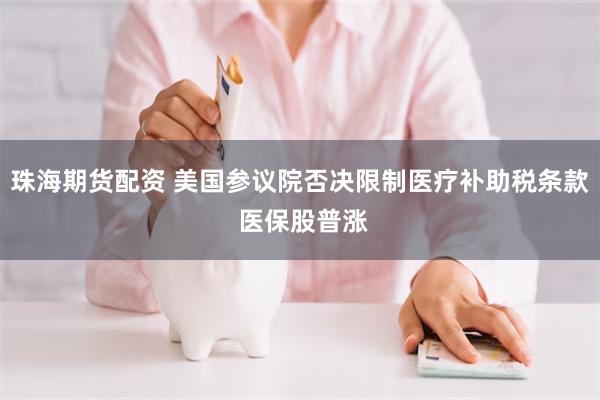 珠海期货配资 美国参议院否决限制医疗补助税条款 医保股普涨
