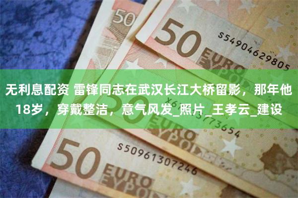无利息配资 雷锋同志在武汉长江大桥留影，那年他18岁，穿戴整洁，意气风发_照片_王孝云_建设