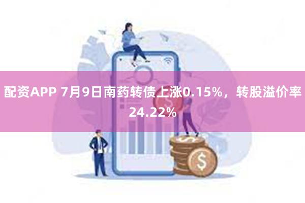 配资APP 7月9日南药转债上涨0.15%，转股溢价率24.22%
