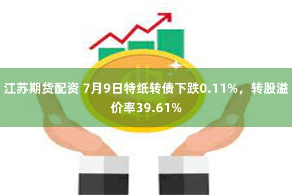 江苏期货配资 7月9日特纸转债下跌0.11%，转股溢价率39.61%