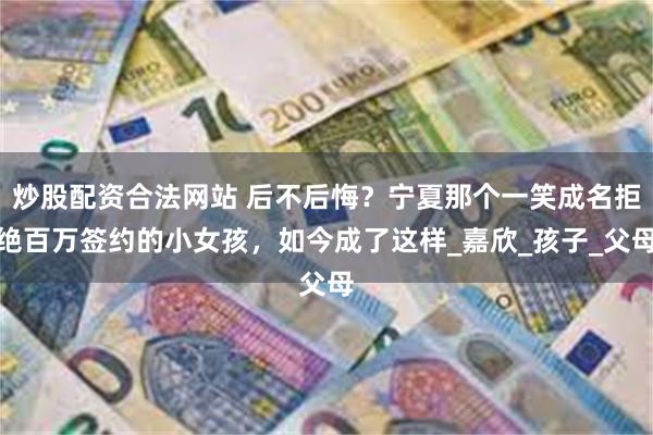 炒股配资合法网站 后不后悔？宁夏那个一笑成名拒绝百万签约的小女孩，如今成了这样_嘉欣_孩子_父母