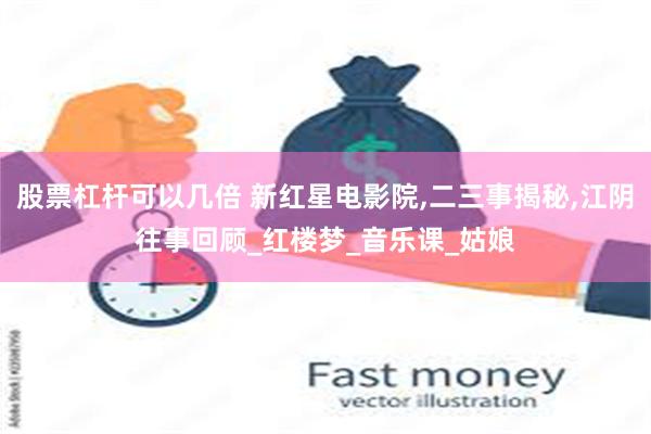 股票杠杆可以几倍 新红星电影院,二三事揭秘,江阴往事回顾_红楼梦_音乐课_姑娘