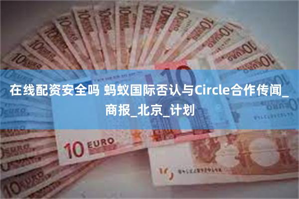 在线配资安全吗 蚂蚁国际否认与Circle合作传闻_商报_北京_计划