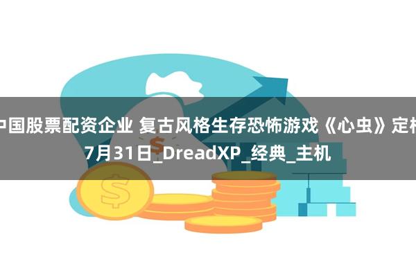 中国股票配资企业 复古风格生存恐怖游戏《心虫》定档7月31日_DreadXP_经典_主机