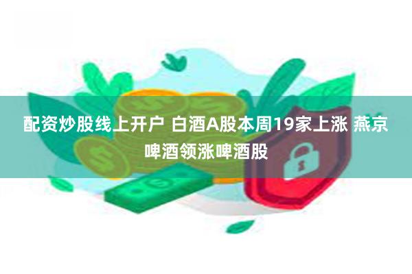 配资炒股线上开户 白酒A股本周19家上涨 燕京啤酒领涨啤酒股