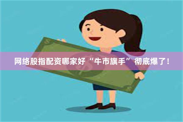 网络股指配资哪家好 “牛市旗手” 彻底爆了！