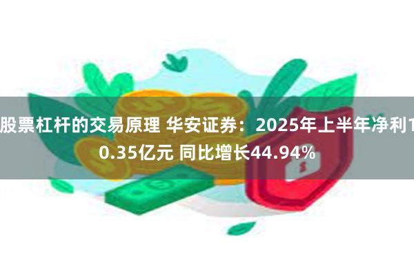 股票杠杆的交易原理 华安证券：2025年上半年净利10.35亿元 同比增长44.94%