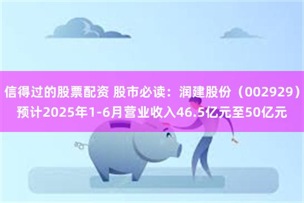 信得过的股票配资 股市必读：润建股份（002929）预计2025年1-6月营业收入46.5亿元至50亿元