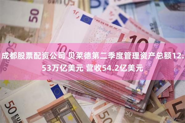 成都股票配资公司 贝莱德第二季度管理资产总额12.53万亿美元 营收54.2亿美元