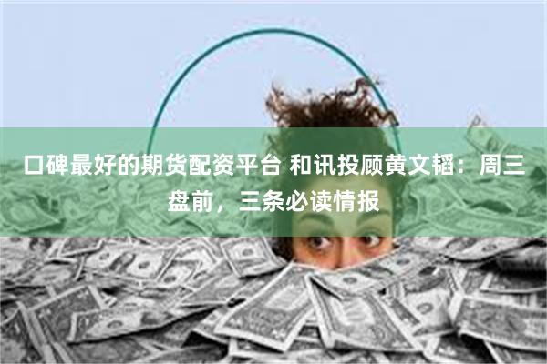 口碑最好的期货配资平台 和讯投顾黄文韬：周三盘前，三条必读情报
