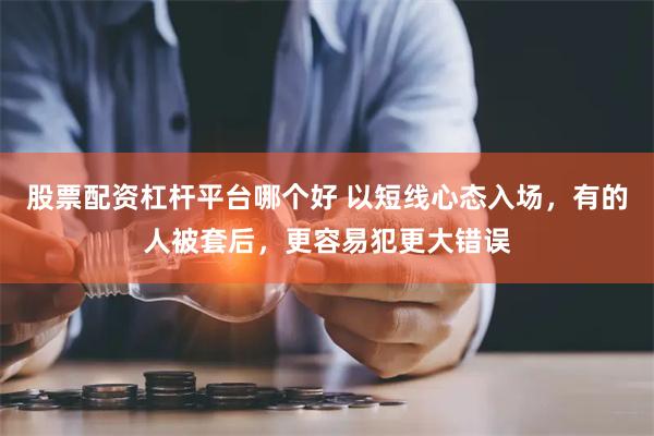 股票配资杠杆平台哪个好 以短线心态入场，有的人被套后，更容易犯更大错误