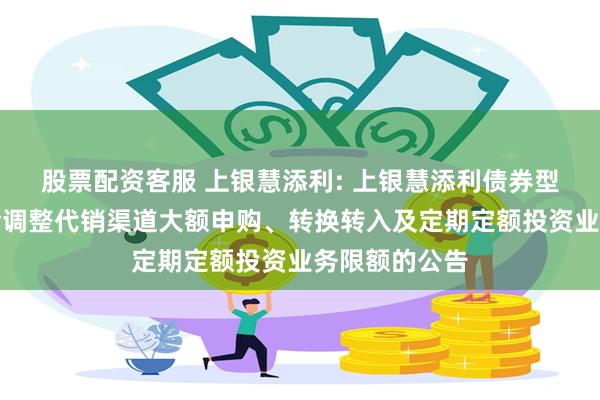 股票配资客服 上银慧添利: 上银慧添利债券型证券投资基金调整代销渠道大额申购、转换转入及定期定额投资业务限额的公告