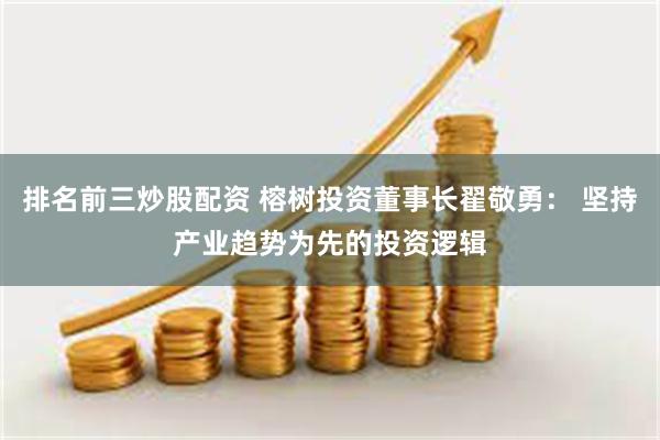 排名前三炒股配资 榕树投资董事长翟敬勇： 坚持产业趋势为先的投资逻辑