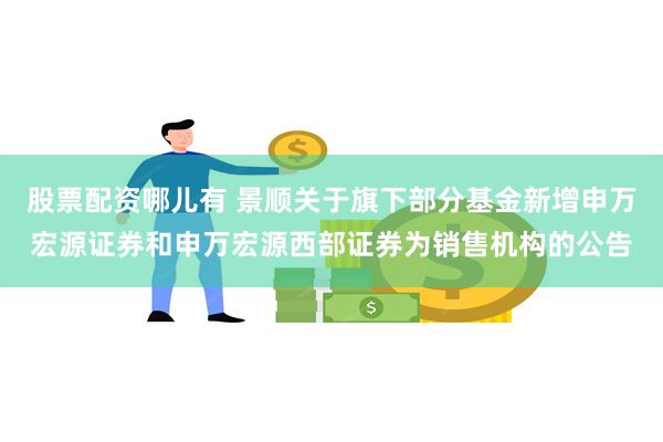 股票配资哪儿有 景顺关于旗下部分基金新增申万宏源证券和申万宏源西部证券为销售机构的公告