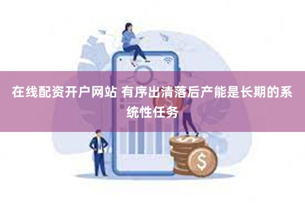 在线配资开户网站 有序出清落后产能是长期的系统性任务