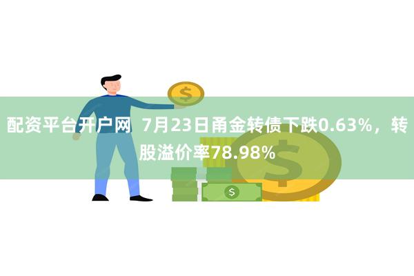 配资平台开户网  7月23日甬金转债下跌0.63%，转股溢价率78.98%