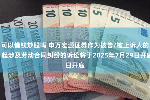 可以借钱炒股吗 申万宏源证券作为被告/被上诉人的1起涉及劳动合同纠纷的诉讼将于2025年7月29日开庭