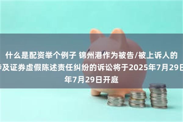 什么是配资举个例子 锦州港作为被告/被上诉人的1起涉及证券虚假陈述责任纠纷的诉讼将于2025年7月29日开庭