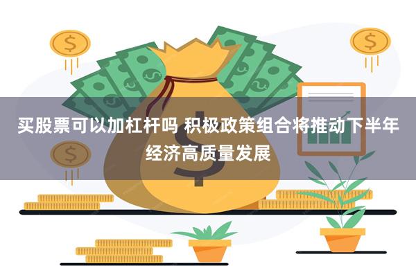 买股票可以加杠杆吗 积极政策组合将推动下半年经济高质量发展