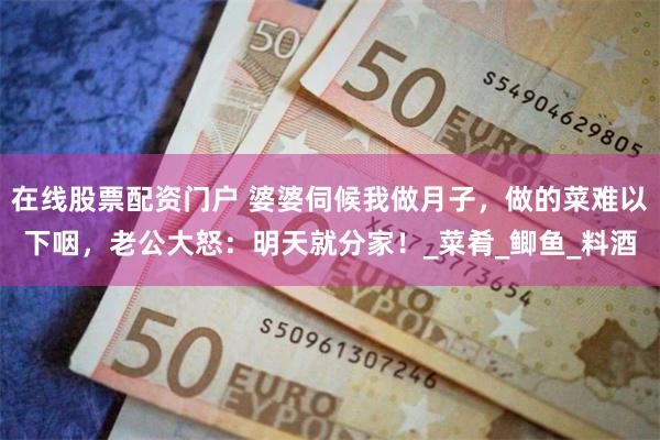 在线股票配资门户 婆婆伺候我做月子，做的菜难以下咽，老公大怒：明天就分家！_菜肴_鲫鱼_料酒