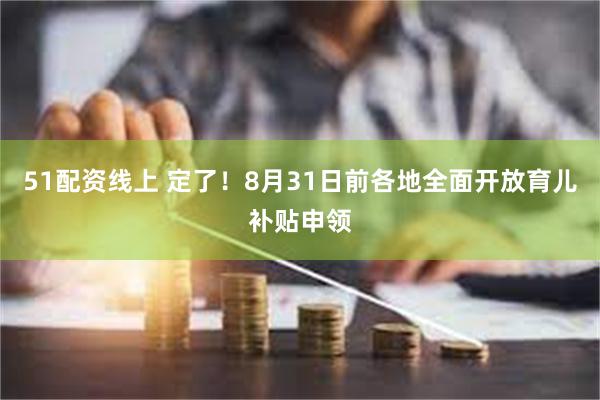 51配资线上 定了！8月31日前各地全面开放育儿补贴申领