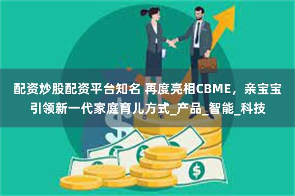 配资炒股配资平台知名 再度亮相CBME，亲宝宝引领新一代家庭育儿方式_产品_智能_科技