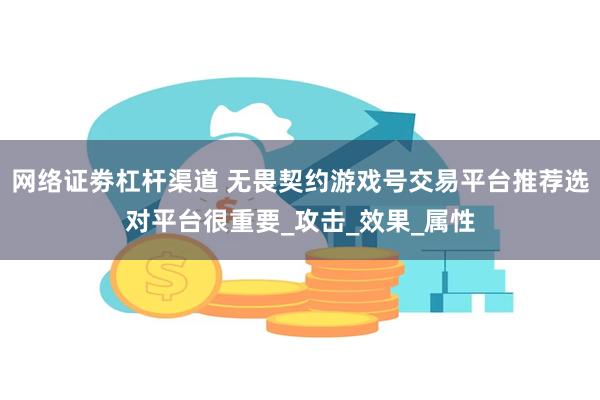 网络证劵杠杆渠道 无畏契约游戏号交易平台推荐选对平台很重要_攻击_效果_属性