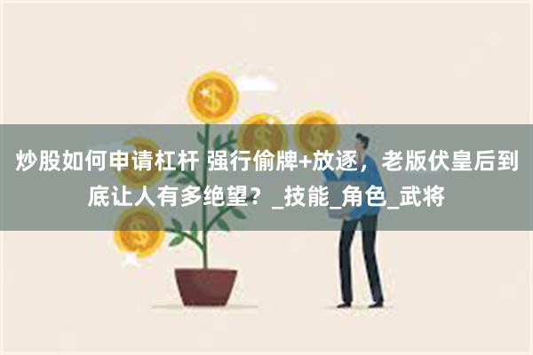 炒股如何申请杠杆 强行偷牌+放逐，老版伏皇后到底让人有多绝望？_技能_角色_武将