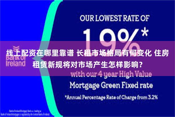线上配资在哪里靠谱 长租市场格局有何变化 住房租赁新规将对市场产生怎样影响？