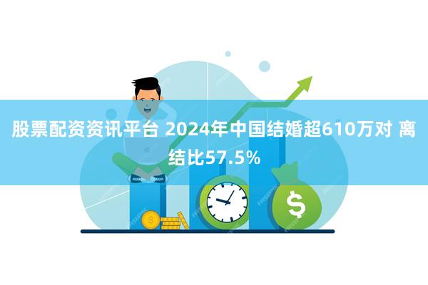 股票配资资讯平台 2024年中国结婚超610万对 离结比57.5%