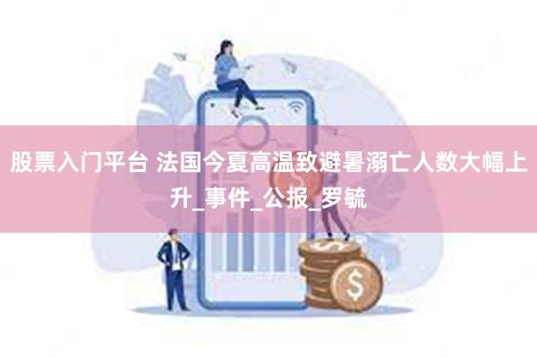 股票入门平台 法国今夏高温致避暑溺亡人数大幅上升_事件_公报_罗毓