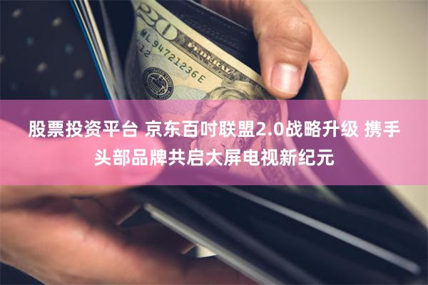 股票投资平台 京东百吋联盟2.0战略升级 携手头部品牌共启大屏电视新纪元