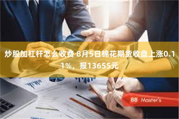 炒股加杠杆怎么收费 8月5日棉花期货收盘上涨0.11%，报13655元