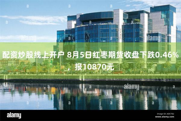 配资炒股线上开户 8月5日红枣期货收盘下跌0.46%，报10870元