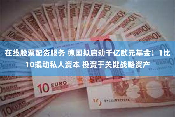 在线股票配资服务 德国拟启动千亿欧元基金！1比10撬动私人资本 投资于关键战略资产