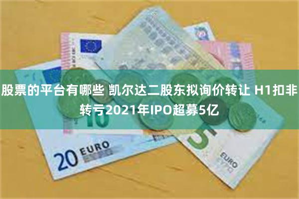 股票的平台有哪些 凯尔达二股东拟询价转让 H1扣非转亏2021年IPO超募5亿