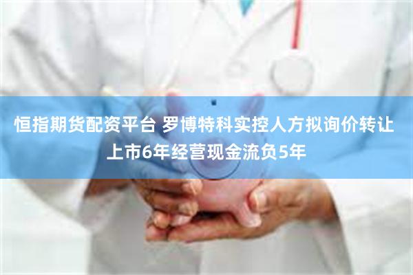 恒指期货配资平台 罗博特科实控人方拟询价转让 上市6年经营现金流负5年