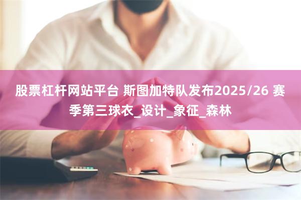 股票杠杆网站平台 斯图加特队发布2025/26 赛季第三球衣_设计_象征_森林