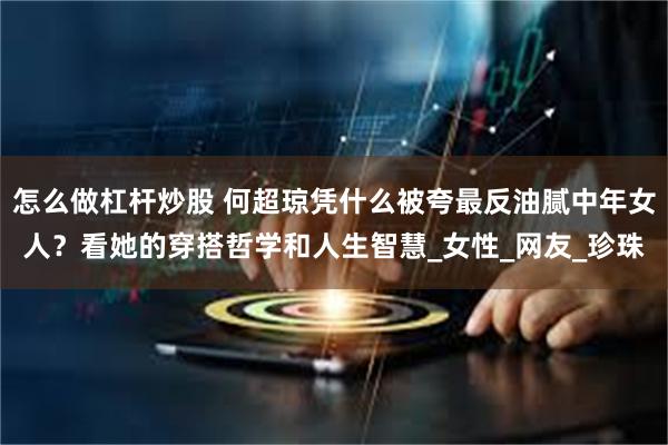 怎么做杠杆炒股 何超琼凭什么被夸最反油腻中年女人？看她的穿搭哲学和人生智慧_女性_网友_珍珠