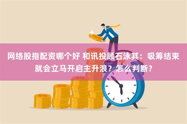 网络股指配资哪个好 和讯投顾石泳其：吸筹结束就会立马开启主升浪？怎么判断？