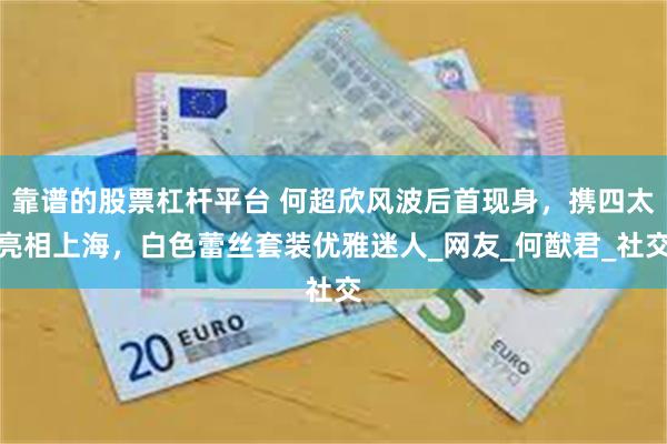 靠谱的股票杠杆平台 何超欣风波后首现身，携四太亮相上海，白色蕾丝套装优雅迷人_网友_何猷君_社交