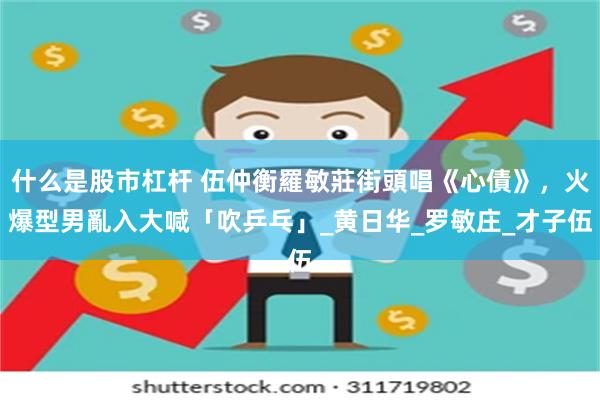 什么是股市杠杆 伍仲衡羅敏莊街頭唱《心債》，火爆型男亂入大喊「吹乒乓」_黄日华_罗敏庄_才子伍