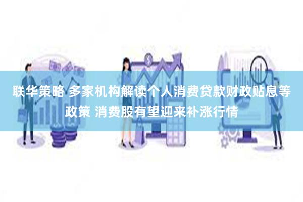 联华策略 多家机构解读个人消费贷款财政贴息等政策 消费股有望迎来补涨行情