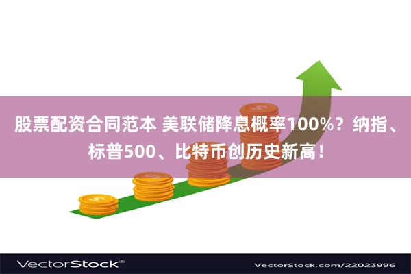 股票配资合同范本 美联储降息概率100%？纳指、标普500、比特币创历史新高！