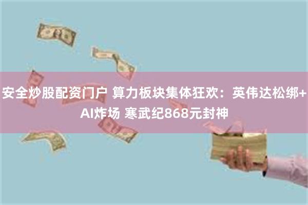 安全炒股配资门户 算力板块集体狂欢：英伟达松绑+AI炸场 寒武纪868元封神