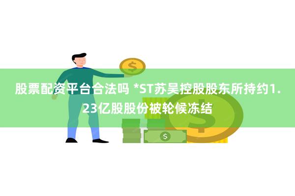 股票配资平台合法吗 *ST苏吴控股股东所持约1.23亿股股份被轮候冻结
