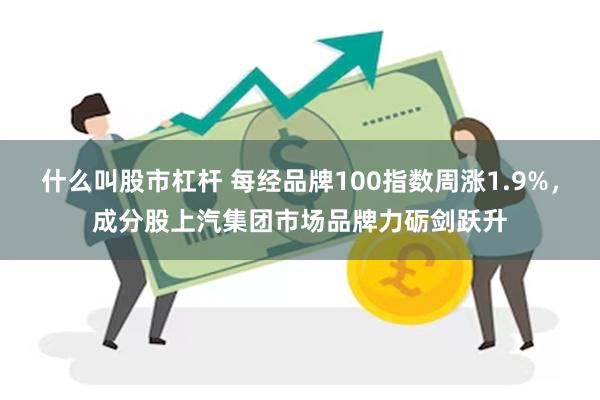 什么叫股市杠杆 每经品牌100指数周涨1.9%，成分股上汽集团市场品牌力砺剑跃升